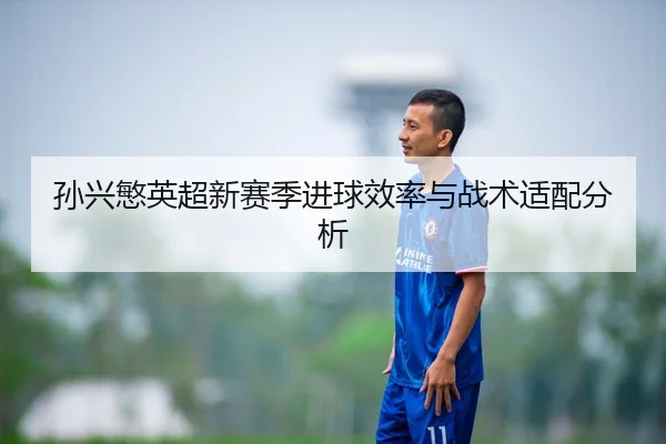 孙兴慜英超新赛季进球效率与战术适配分析